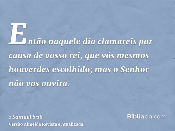 Então naquele dia clamareis por causa de vosso rei, que vós mesmos houverdes escolhido; mas o Senhor não vos ouvira.