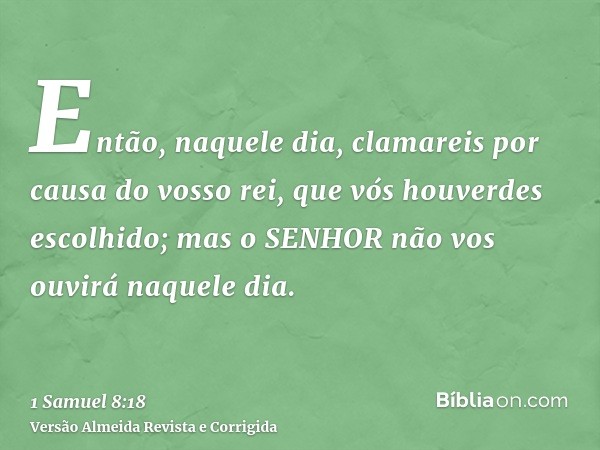 Então, naquele dia, clamareis por causa do vosso rei, que vós houverdes escolhido; mas o SENHOR não vos ouvirá naquele dia.