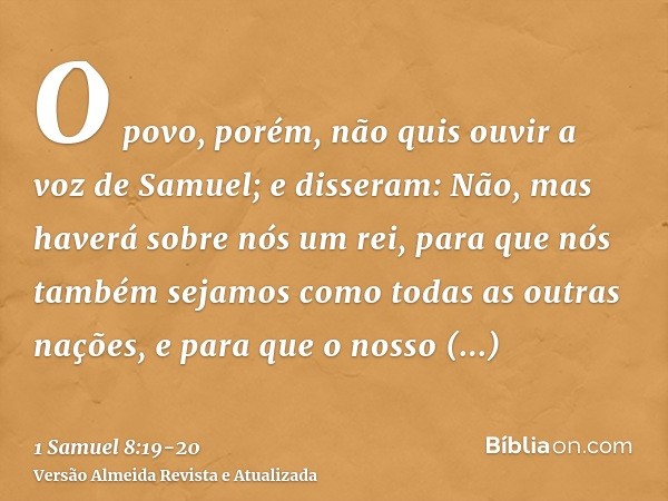 O povo, porém, não quis ouvir a voz de Samuel; e disseram: Não, mas haverá sobre nós um rei,para que nós também sejamos como todas as outras nações, e para que 