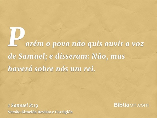 Porém o povo não quis ouvir a voz de Samuel; e disseram: Não, mas haverá sobre nós um rei.