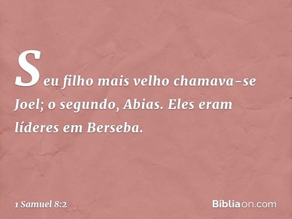 Seu filho mais velho chamava-se Joel; o segundo, Abias. Eles eram líderes em Berseba. -- 1 Samuel 8:2