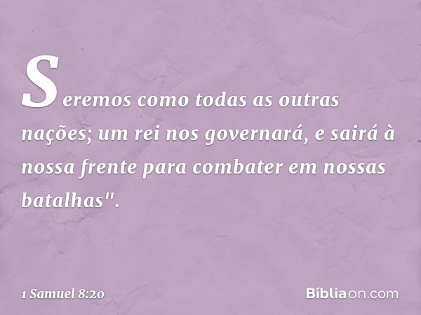 Seremos como todas as outras nações; um rei nos governará, e sairá à nossa frente para combater em nossas batalhas". -- 1 Samuel 8:20