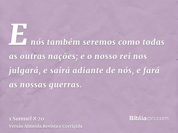 E nós também seremos como todas as outras nações; e o nosso rei nos julgará, e sairá adiante de nós, e fará as nossas guerras.