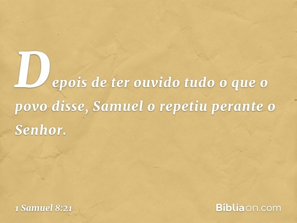 Depois de ter ouvido tudo o que o povo disse, Samuel o repetiu perante o Senhor. -- 1 Samuel 8:21