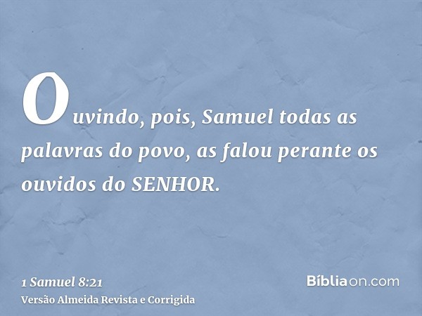 Ouvindo, pois, Samuel todas as palavras do povo, as falou perante os ouvidos do SENHOR.