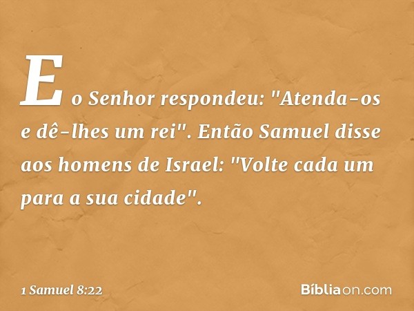 E o Senhor respondeu: "Atenda-os e dê-lhes um rei". Então Samuel disse aos homens de Israel: "Volte cada um para a sua cidade". -- 1 Samuel 8:22