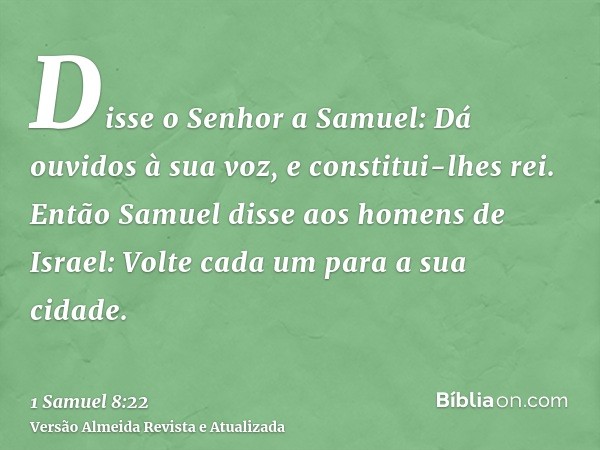 Disse o Senhor a Samuel: Dá ouvidos à sua voz, e constitui-lhes rei. Então Samuel disse aos homens de Israel: Volte cada um para a sua cidade.