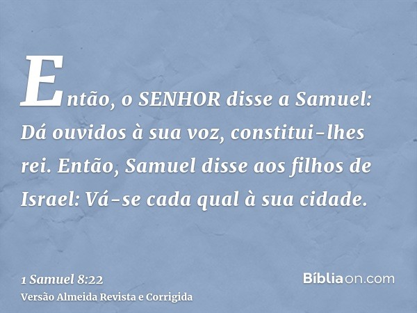 Então, o SENHOR disse a Samuel: Dá ouvidos à sua voz, constitui-lhes rei. Então, Samuel disse aos filhos de Israel: Vá-se cada qual à sua cidade.