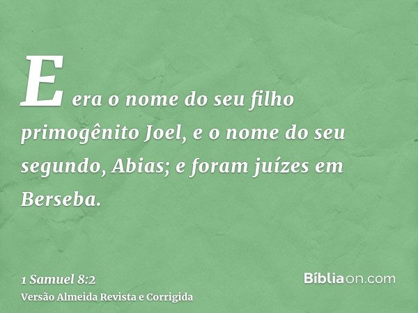 E era o nome do seu filho primogênito Joel, e o nome do seu segundo, Abias; e foram juízes em Berseba.