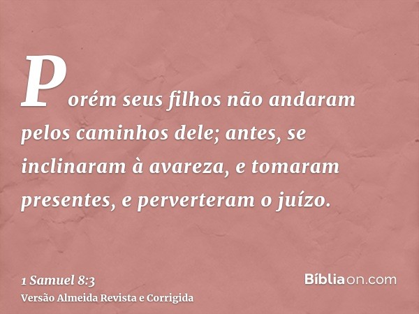 Porém seus filhos não andaram pelos caminhos dele; antes, se inclinaram à avareza, e tomaram presentes, e perverteram o juízo.