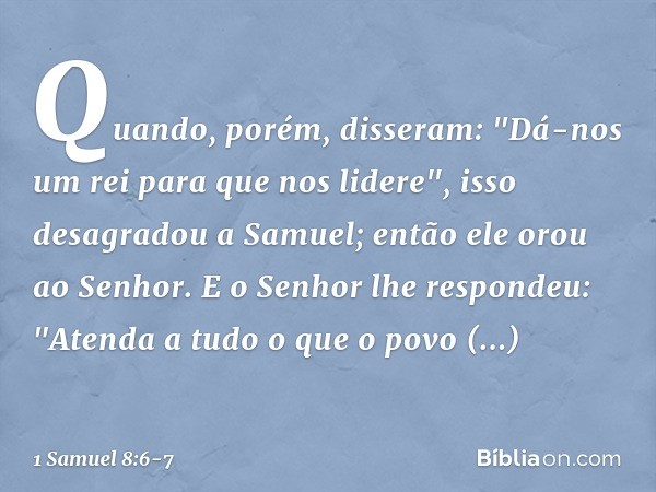 Quando, porém, disseram: "Dá-nos um rei para que nos lidere", isso desagradou a Samuel; então ele orou ao Senhor. E o Senhor lhe respondeu: "Atenda a tudo o que