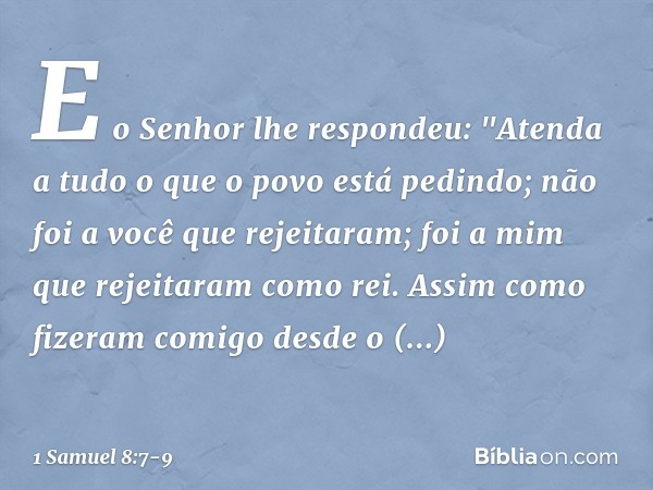 E o Senhor lhe respondeu: "Atenda a tudo o que o povo está pedindo; não foi a você que rejeitaram; foi a mim que rejeitaram como rei. Assim como fizeram comigo