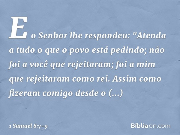 E o Senhor lhe respondeu: "Atenda a tudo o que o povo está pedindo; não foi a você que rejeitaram; foi a mim que rejeitaram como rei. Assim como fizeram comigo 