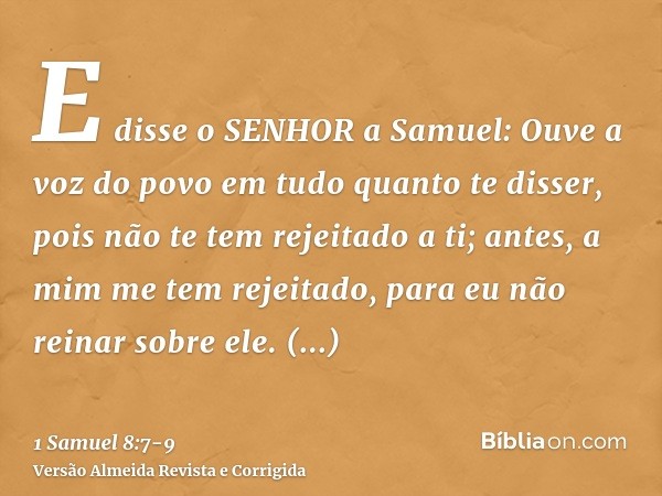 E disse o SENHOR a Samuel: Ouve a voz do povo em tudo quanto te disser, pois não te tem rejeitado a ti; antes, a mim me tem rejeitado, para eu não reinar sobre 