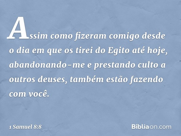 Assim como fizeram comigo desde o dia em que os tirei do Egito até hoje, abandonando-me e prestando culto a outros deuses, também estão fazendo com você. -- 1 S