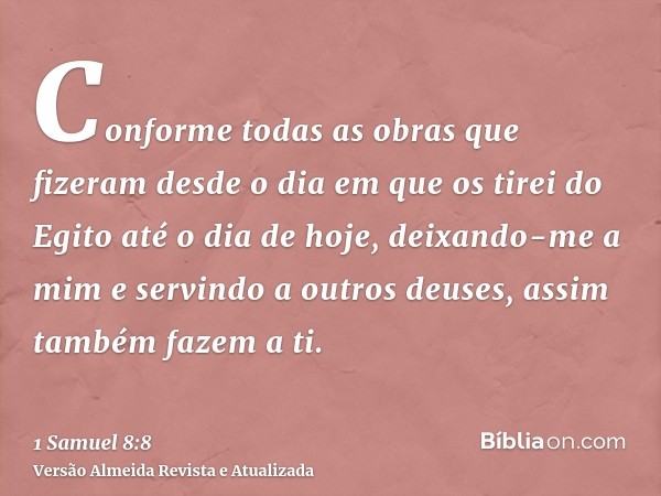 Conforme todas as obras que fizeram desde o dia em que os tirei do Egito até o dia de hoje, deixando-me a mim e servindo a outros deuses, assim também fazem a t