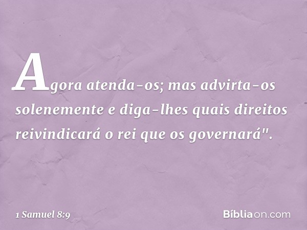 Agora atenda-os; mas advirta-os solenemente e diga-lhes quais direitos reivindicará o rei que os governará". -- 1 Samuel 8:9