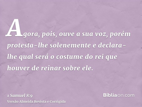 Agora, pois, ouve a sua voz, porém protesta-lhe solenemente e declara-lhe qual será o costume do rei que houver de reinar sobre ele.