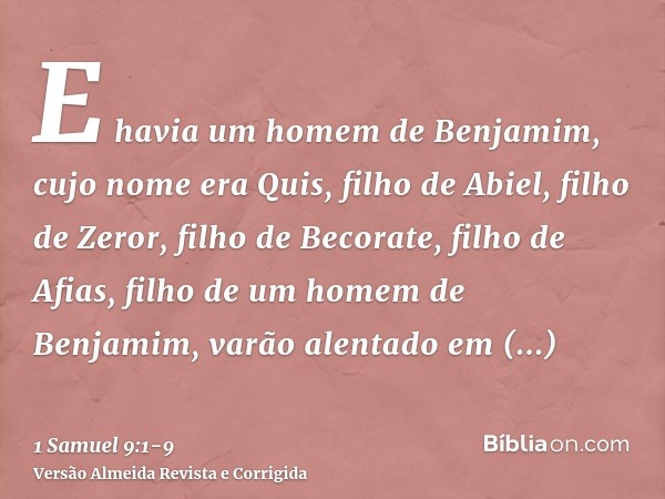 E havia um homem de Benjamim, cujo nome era Quis, filho de Abiel, filho de Zeror, filho de Becorate, filho de Afias, filho de um homem de Benjamim, varão alenta