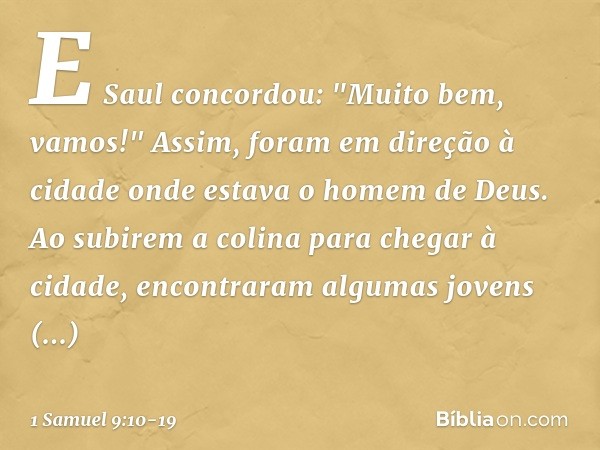 E Saul concordou: "Muito bem, vamos!" Assim, foram em direção à cidade onde estava o homem de Deus. Ao subirem a colina para chegar à cidade, encontraram alguma