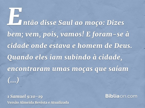 Então disse Saul ao moço: Dizes bem; vem, pois, vamos! E foram-se à cidade onde estava e homem de Deus.Quando eles iam subindo à cidade, encontraram umas moças 