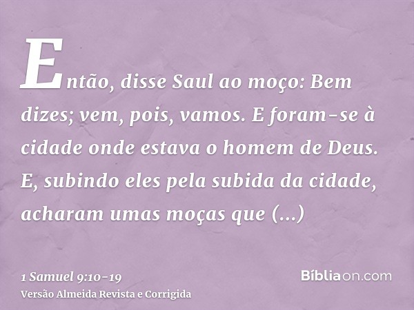 Então, disse Saul ao moço: Bem dizes; vem, pois, vamos. E foram-se à cidade onde estava o homem de Deus.E, subindo eles pela subida da cidade, acharam umas moça