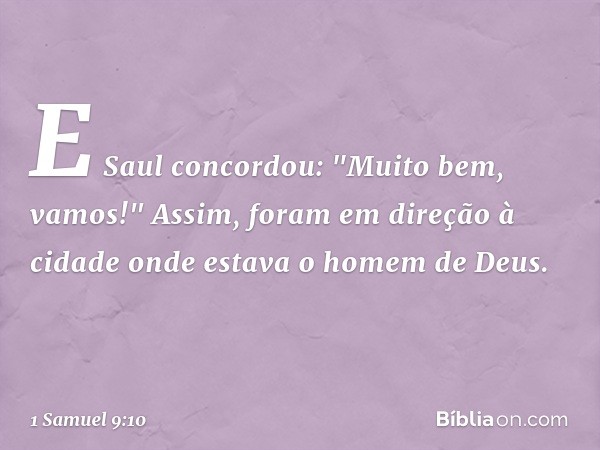 E Saul concordou: "Muito bem, vamos!" Assim, foram em direção à cidade onde estava o homem de Deus. -- 1 Samuel 9:10