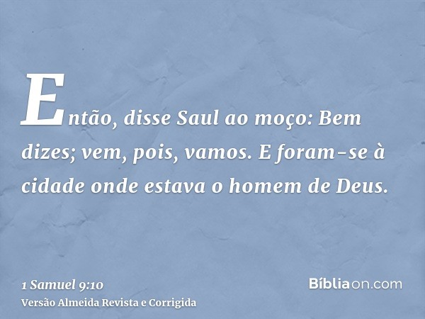Então, disse Saul ao moço: Bem dizes; vem, pois, vamos. E foram-se à cidade onde estava o homem de Deus.