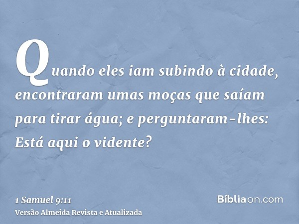 Quando eles iam subindo à cidade, encontraram umas moças que saíam para tirar água; e perguntaram-lhes: Está aqui o vidente?