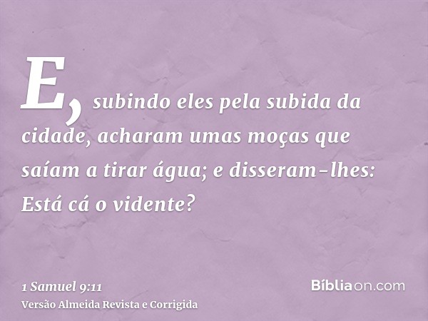 E, subindo eles pela subida da cidade, acharam umas moças que saíam a tirar água; e disseram-lhes: Está cá o vidente?