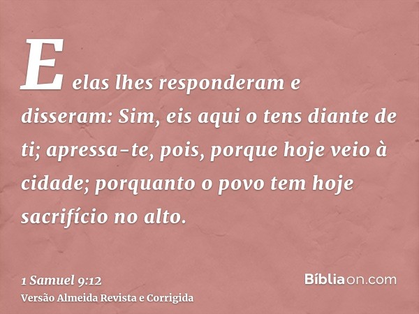 E elas lhes responderam e disseram: Sim, eis aqui o tens diante de ti; apressa-te, pois, porque hoje veio à cidade; porquanto o povo tem hoje sacrifício no alto