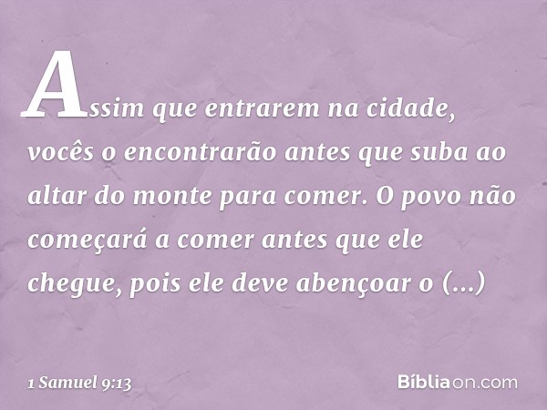 Assim que entrarem na cidade, vocês o encontrarão antes que suba ao altar do monte para comer. O povo não começará a comer antes que ele chegue, pois ele deve a