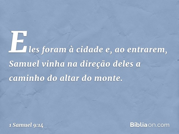 Eles foram à cidade e, ao entrarem, Samuel vinha na direção deles a caminho do altar do monte. -- 1 Samuel 9:14