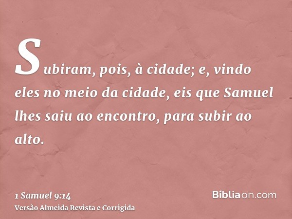 Subiram, pois, à cidade; e, vindo eles no meio da cidade, eis que Samuel lhes saiu ao encontro, para subir ao alto.
