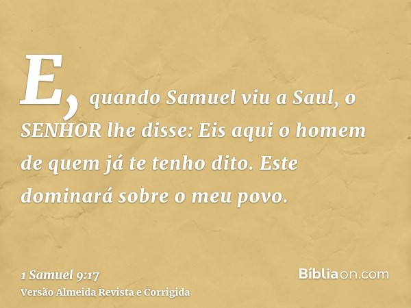 E, quando Samuel viu a Saul, o SENHOR lhe disse: Eis aqui o homem de quem já te tenho dito. Este dominará sobre o meu povo.