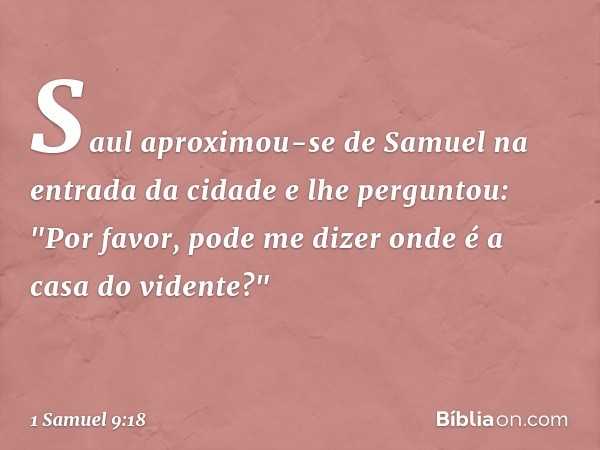 Saul aproximou-se de Samuel na entrada da cidade e lhe perguntou: "Por favor, pode me dizer onde é a casa do vidente?" -- 1 Samuel 9:18