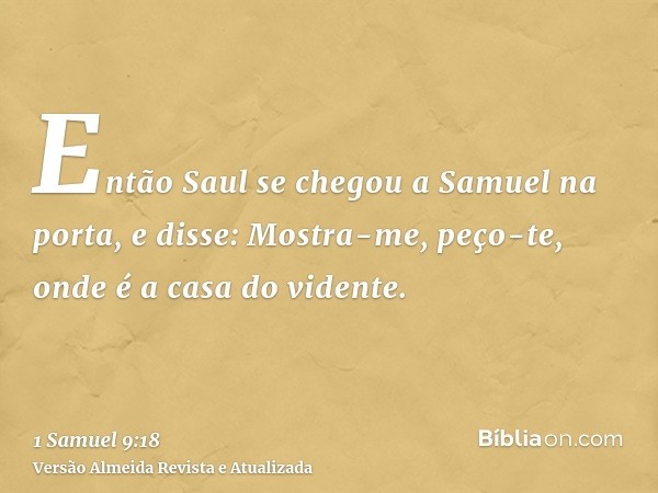 Então Saul se chegou a Samuel na porta, e disse: Mostra-me, peço-te, onde é a casa do vidente.