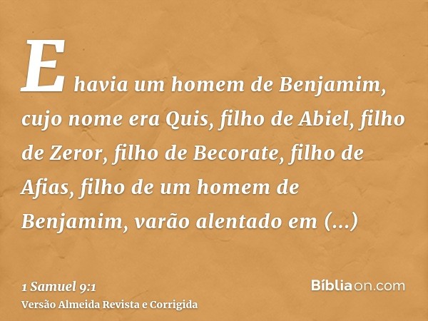 E havia um homem de Benjamim, cujo nome era Quis, filho de Abiel, filho de Zeror, filho de Becorate, filho de Afias, filho de um homem de Benjamim, varão alenta
