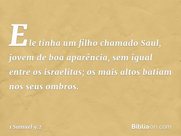 Ele tinha um filho chamado Saul, jovem de boa aparência, sem igual entre os israelitas; os mais altos batiam nos seus ombros. -- 1 Samuel 9:2