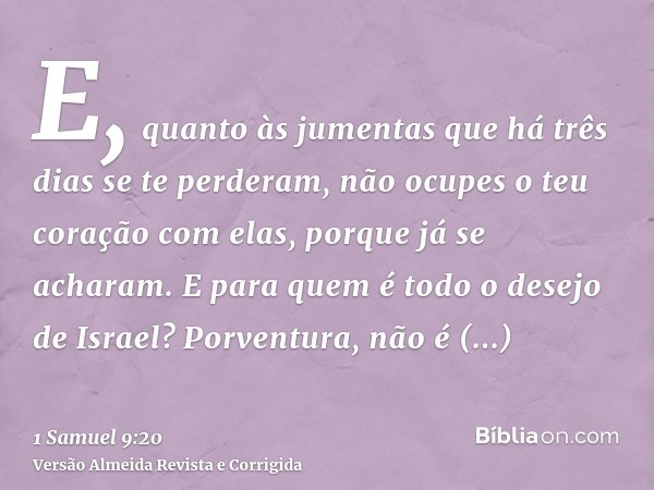 E, quanto às jumentas que há três dias se te perderam, não ocupes o teu coração com elas, porque já se acharam. E para quem é todo o desejo de Israel? Porventur