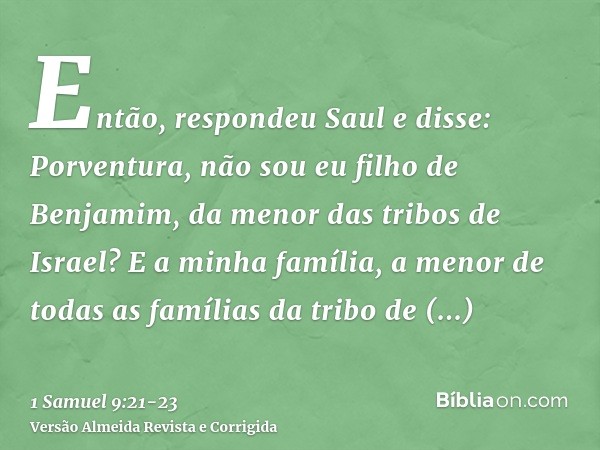 Então, respondeu Saul e disse: Porventura, não sou eu filho de Benjamim, da menor das tribos de Israel? E a minha família, a menor de todas as famílias da tribo