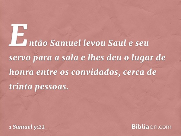 Então Samuel levou Saul e seu servo para a sala e lhes deu o lugar de honra entre os convidados, cerca de trinta pessoas. -- 1 Samuel 9:22