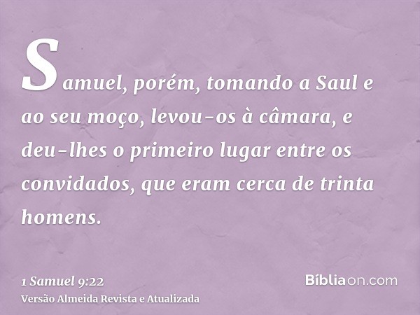 Samuel, porém, tomando a Saul e ao seu moço, levou-os à câmara, e deu-lhes o primeiro lugar entre os convidados, que eram cerca de trinta homens.