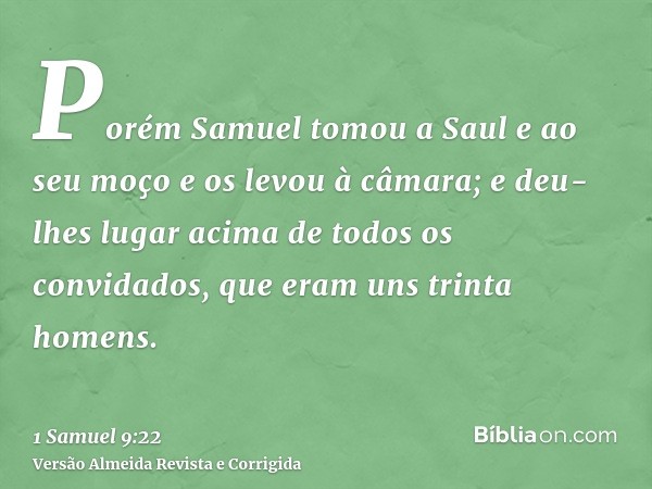 Porém Samuel tomou a Saul e ao seu moço e os levou à câmara; e deu-lhes lugar acima de todos os convidados, que eram uns trinta homens.
