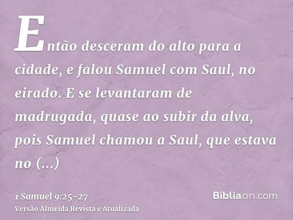 Então desceram do alto para a cidade, e falou Samuel com Saul, no eirado.E se levantaram de madrugada, quase ao subir da alva, pois Samuel chamou a Saul, que es