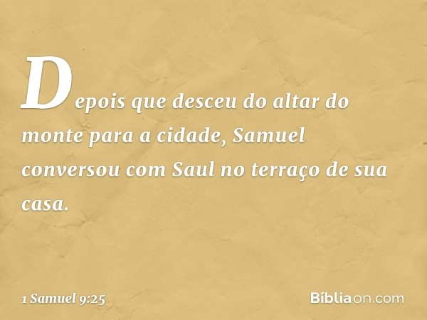 Depois que desceu do altar do monte para a cidade, Samuel conversou com Saul no terraço de sua casa. -- 1 Samuel 9:25