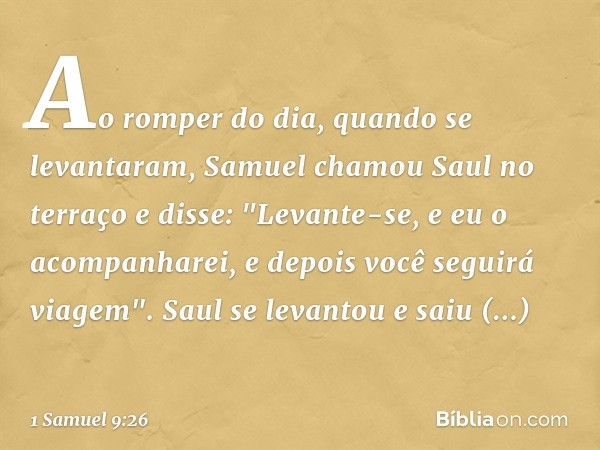 Ao romper do dia, quando se levantaram, Samuel chamou Saul no terraço e disse: "Levante-se, e eu o acompanharei, e depois você seguirá viagem". Saul se levantou