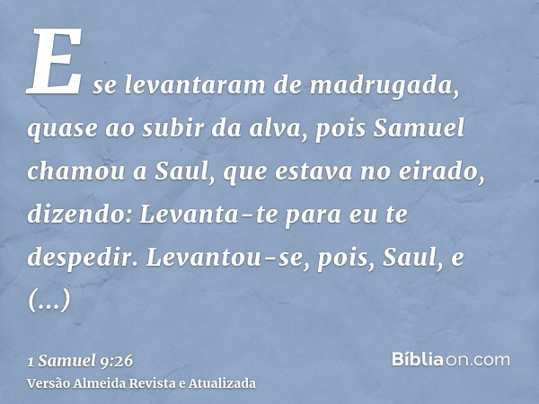 E se levantaram de madrugada, quase ao subir da alva, pois Samuel chamou a Saul, que estava no eirado, dizendo: Levanta-te para eu te despedir. Levantou-se, poi