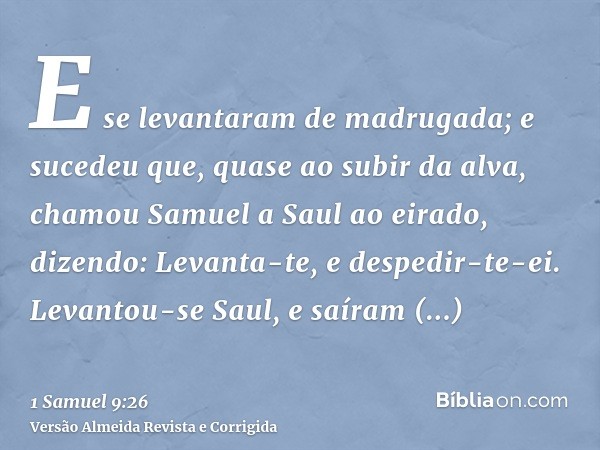 E se levantaram de madrugada; e sucedeu que, quase ao subir da alva, chamou Samuel a Saul ao eirado, dizendo: Levanta-te, e despedir-te-ei. Levantou-se Saul, e 