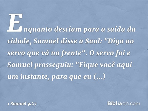 Enquanto desciam para a saída da cidade, Samuel disse a Saul: "Diga ao servo que vá na frente". O servo foi e Samuel prosseguiu: "Fique você aqui um instante, p